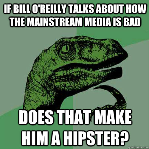 If Bill O'Reilly talks about how the mainstream media is bad does that make him a hipster?  Philosoraptor