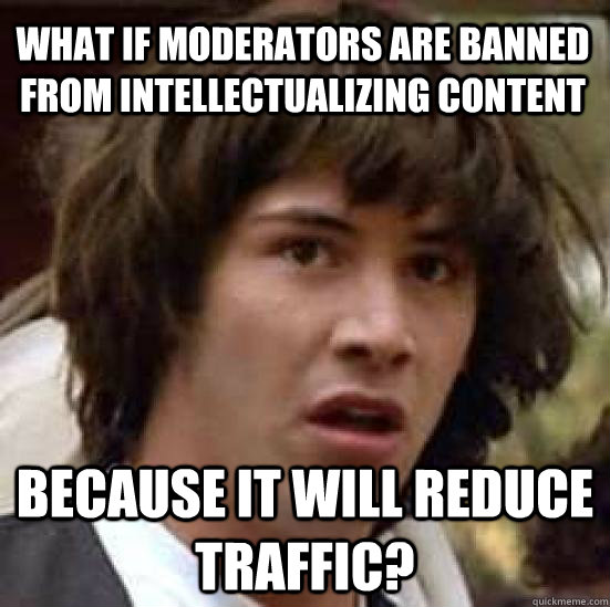 What if moderators are banned from intellectualizing content because it will reduce traffic?  conspiracy keanu