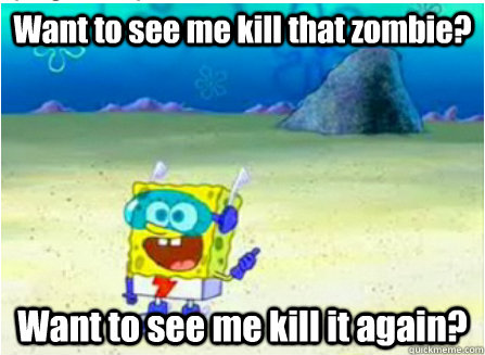 Want to see me kill that zombie? Want to see me kill it again?  Wanna See Me Do it Again SpongeBob