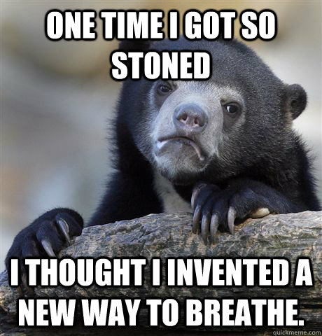 One time I got so stoned I thought I invented a new way to breathe.  - One time I got so stoned I thought I invented a new way to breathe.   Confession Bear