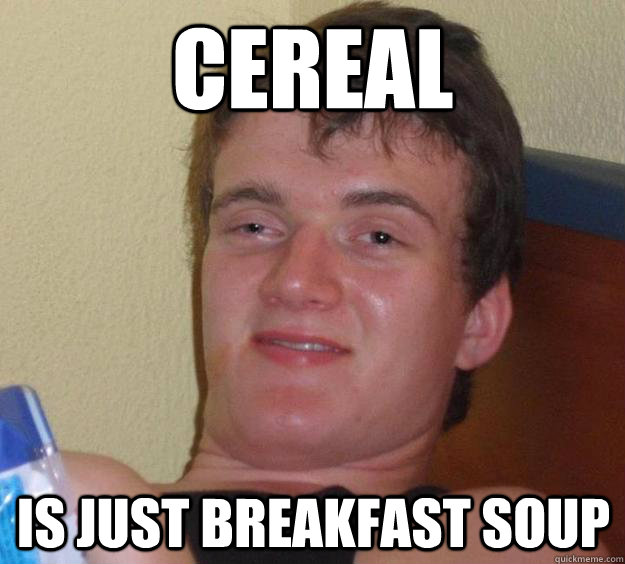 Cereal is just breakfast soup - Cereal is just breakfast soup  10 Guy