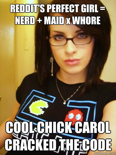 REDDIT'S PERFECT GIRL = NERD + MAID x WHORE    COOL CHICK CAROL CRACKED THE CODE  Cool Chick Carol