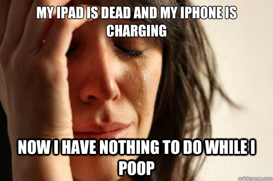 My Ipad is dead and my Iphone is charging  Now i have nothing to do while I poop  First World Problems