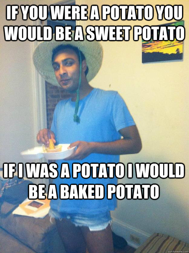 If you were a potato you would be a sweet potato  If I was a potato I would be a baked potato  