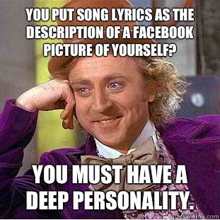 You put song lyrics as the description of a facebook picture of yourself? You must have a deep personality.  Condescending Wonka