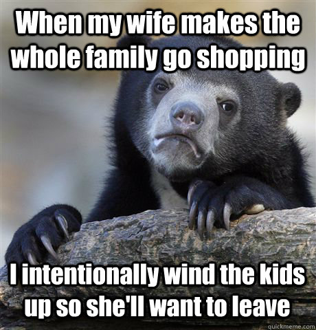 When my wife makes the whole family go shopping I intentionally wind the kids up so she'll want to leave - When my wife makes the whole family go shopping I intentionally wind the kids up so she'll want to leave  Confession Bear