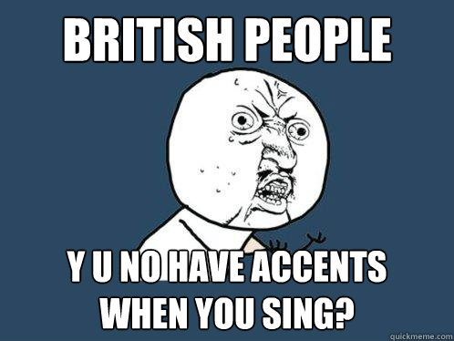 British people y u no have accents     when you sing?  Y U No