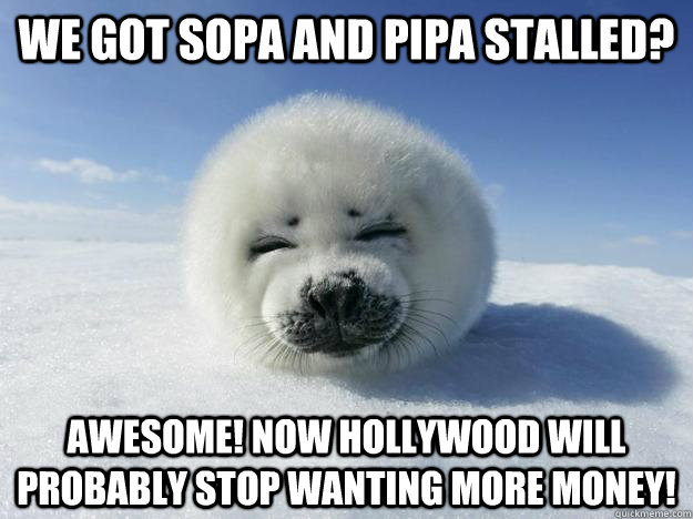 WE GOT SOPA AND PIPA STALLED? AWESOME! NOW HOLLYWOOD WILL PROBABLY STOP WANTING MORE MONEY!  Seal of Approval