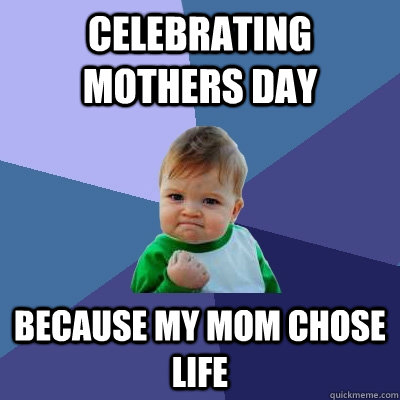 celebrating mothers day because my mom chose life  Success Kid