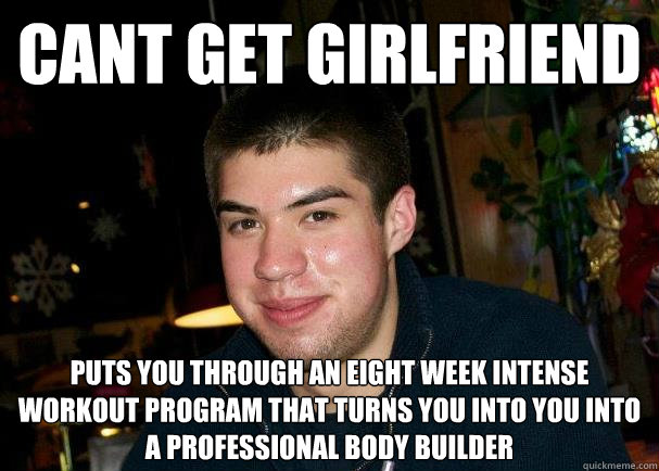 cant get girlfriend puts you through an eight week intense workout program that turns you into you into a professional body builder  Good Guy Ben