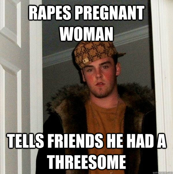 Rapes Pregnant woman Tells friends he had a threesome  Scumbag Steve