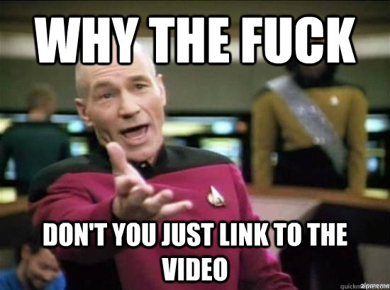 Why the fuck Don't you just link to the video  Annoyed Picard HD