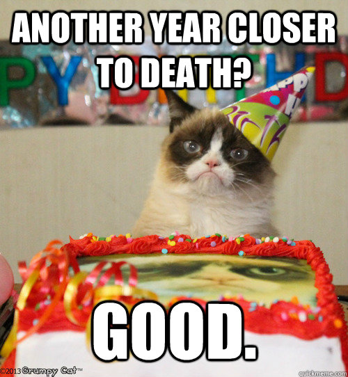 Another year closer to death? Good.  