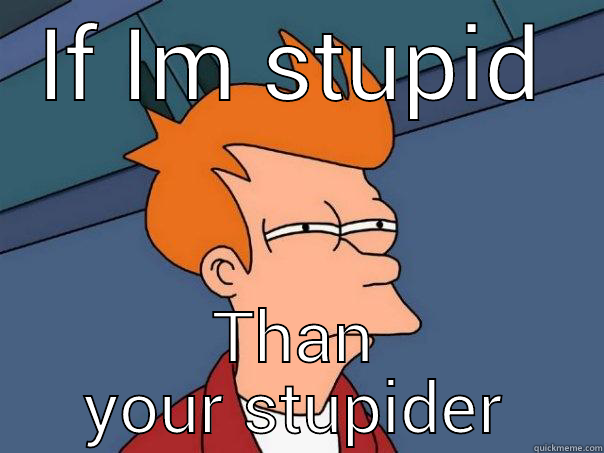 Retarded Fry - IF IM STUPID THAN YOUR STUPIDER Futurama Fry