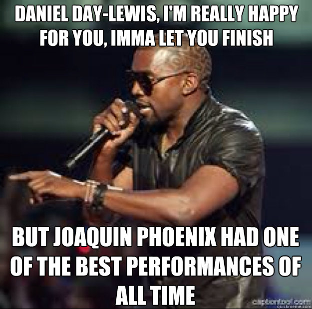 Daniel Day-Lewis, I'm really happy for you, imma let you finish BUT Joaquin Phoenix HAD ONE OF THE BEST PERFORMANCES OF ALL TIME  