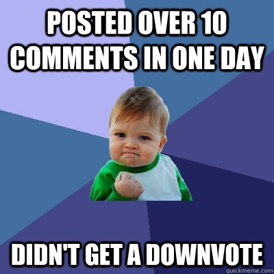 posted over 10 comments in one day didn't get a downvote  Success Kid