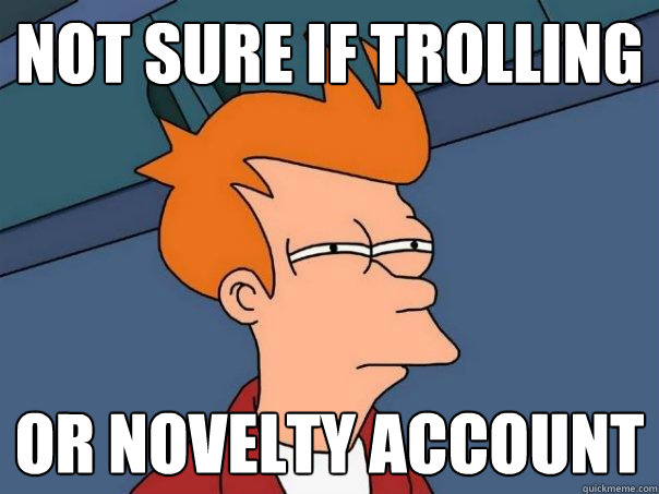 Not sure if trolling Or novelty account  Futurama Fry