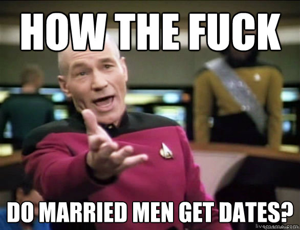 how the fuck do married men get dates?  Annoyed Picard HD