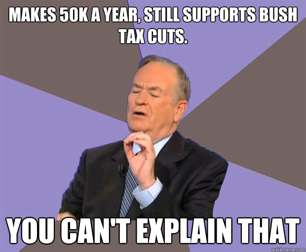 Makes 50k a year, still Supports bush tax cuts.  You can't explain that  Bill O Reilly