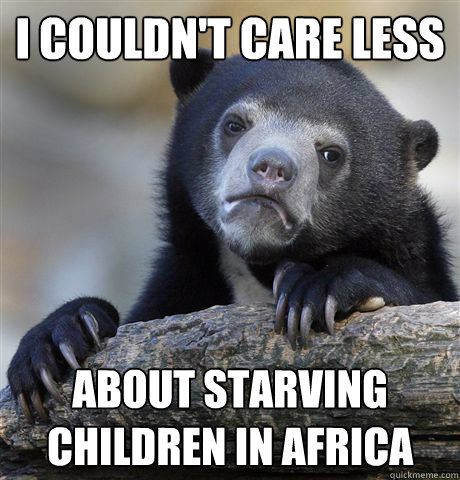 I couldn't care less about starving children in africa  Confession Bear