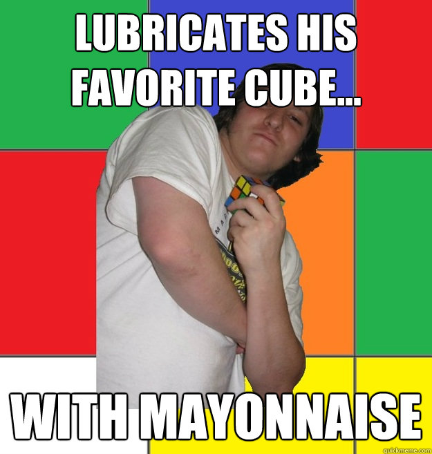 lubricates his favorite cube... with mayonnaise  Condescending Cuber