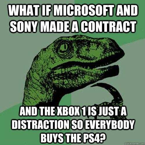 What if microsoft and sony made a contract and the xbox 1 is just a distraction so everybody buys the PS4?  Philosoraptor