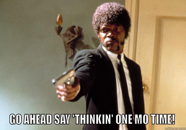  GO AHEAD SAY 'THINKIN' ONE MO TIME! Samuel L Jackson