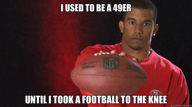 I used to be a 49er Until I took a football to the knee  