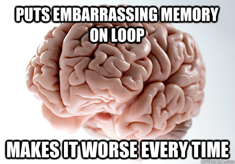 PUTS EMBARRASSING MEMORY ON LOOP MAKES IT WORSE EVERY TIME  Scumbag Brain