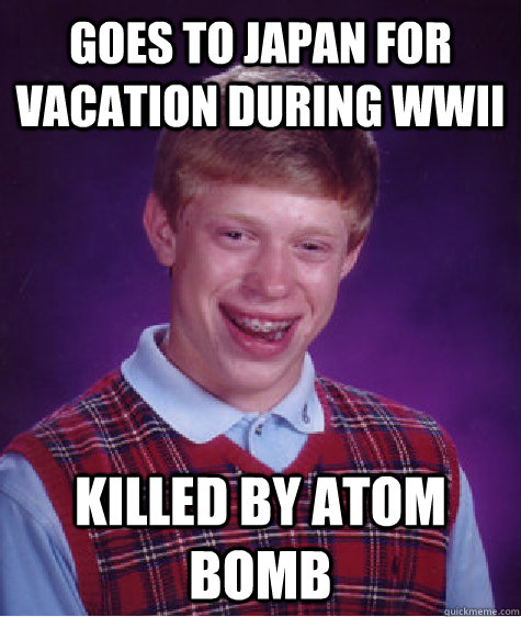 goes to japan for vacation during wwIi killed by Atom bomb  Bad Luck Brian