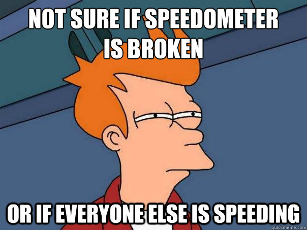 not sure if speedometer
is broken or if everyone else is speeding - not sure if speedometer
is broken or if everyone else is speeding  Futurama Fry