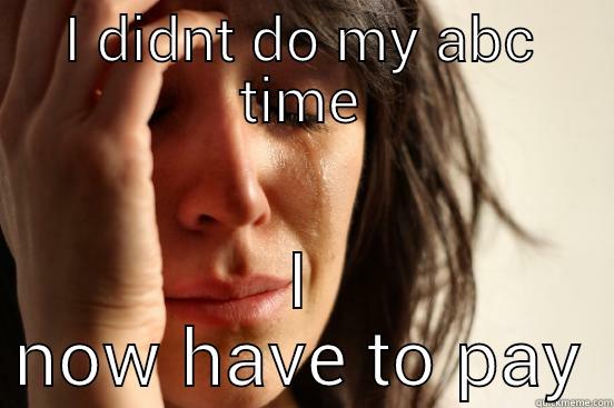 I DIDNT DO MY ABC TIME I NOW HAVE TO PAY First World Problems