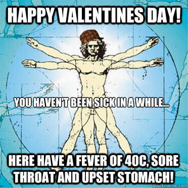 Happy Valentines day! You haven't been sick in a while... Here have a fever of 40C, sore throat and upset stomach!   Scumbag body