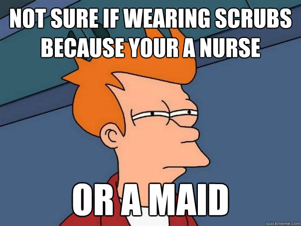 Not sure if wearing scrubs because your a nurse Or a maid  Futurama Fry