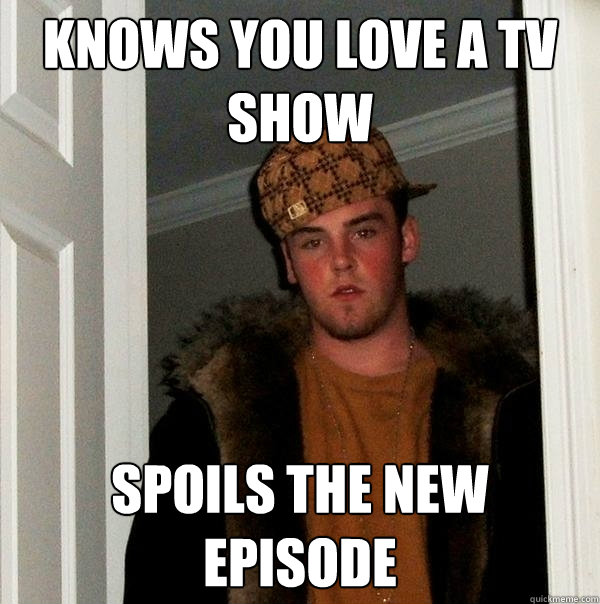 Knows you love a tv show Spoils the new episode - Knows you love a tv show Spoils the new episode  Scumbag Steve