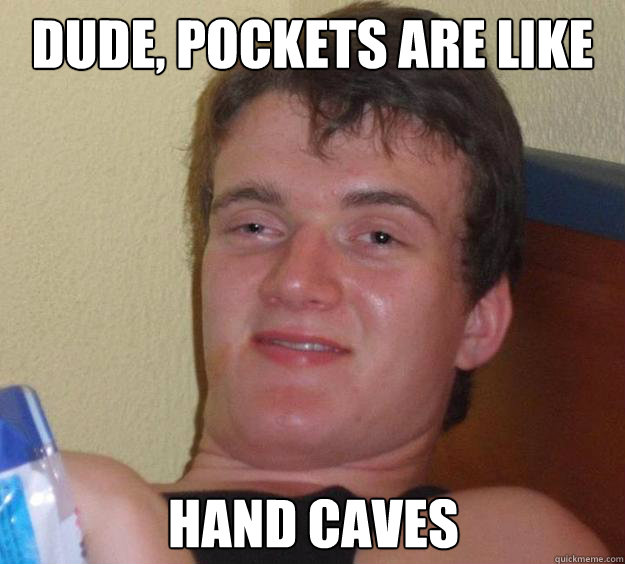 Dude, pockets are like  hand caves  10 Guy