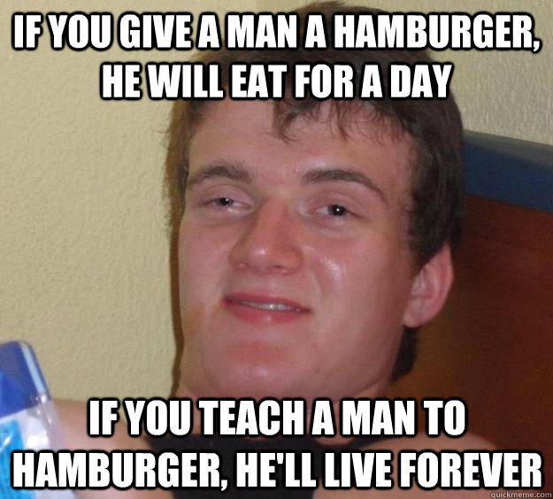 If you give a man a hamburger, he will eat for a day If you teach a man to hamburger, he'll live forever  10 Guy