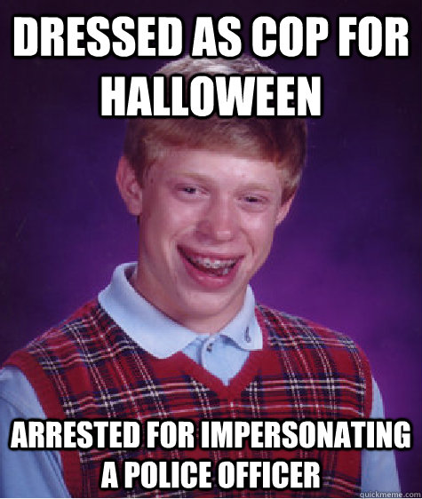 Dressed as cop for Halloween Arrested for impersonating a police officer - Dressed as cop for Halloween Arrested for impersonating a police officer  Bad Luck Brian