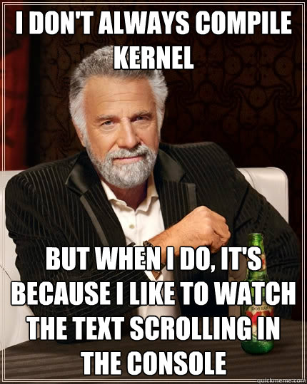 I don't always compile kernel But when I do, It's because i like to watch the text scrolling in the console  The Most Interesting Man In The World