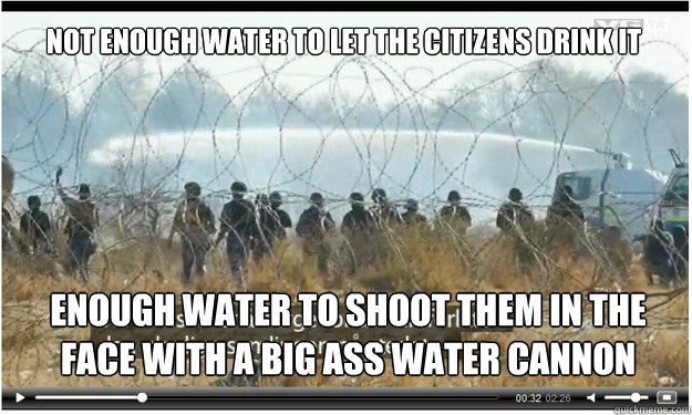 Not enough water to let the citizens drink it enough water to shoot them in the face with a big ass water cannon  Scumbag africa