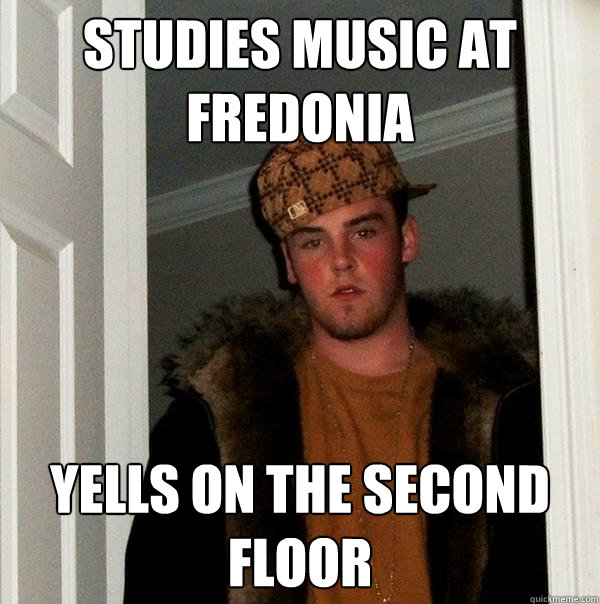 Studies music at Fredonia Yells on the second floor  Scumbag Steve