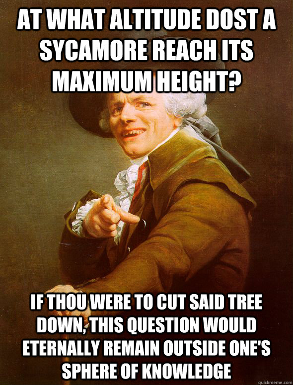 At what altitude dost a sycamore reach its maximum height? If thou were to cut said tree down, this question would eternally remain outside one's sphere of knowledge  Joseph Ducreux