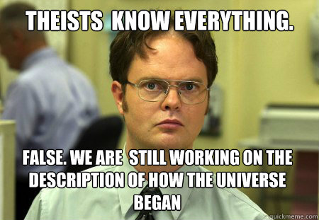 theists  know everything. False. We are  still working on the description of how the universe began  Dwight