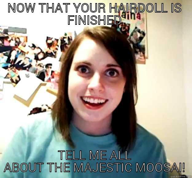 NOW THAT YOUR HAIRDOLL IS FINISHED TELL ME ALL ABOUT THE MAJESTIC MOOSAI! Overly Attached Girlfriend