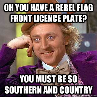oh you have a rebel flag front licence plate? You must be so southern and country - oh you have a rebel flag front licence plate? You must be so southern and country  Condescending Wonka