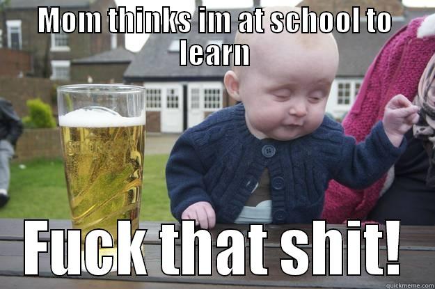 MOM THINKS IM AT SCHOOL TO LEARN FUCK THAT SHIT! drunk baby