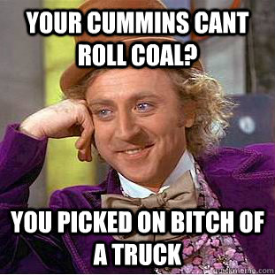 Your cummins cant roll coal? You picked on bitch of a truck - Your cummins cant roll coal? You picked on bitch of a truck  Condescending Wonka