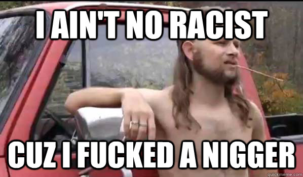 I ain't no racist cuz i fucked a nigger  Almost Politically Correct Redneck