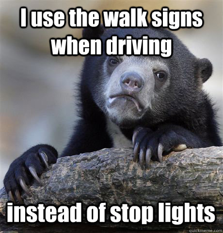 I use the walk signs when driving instead of stop lights  Confession Bear