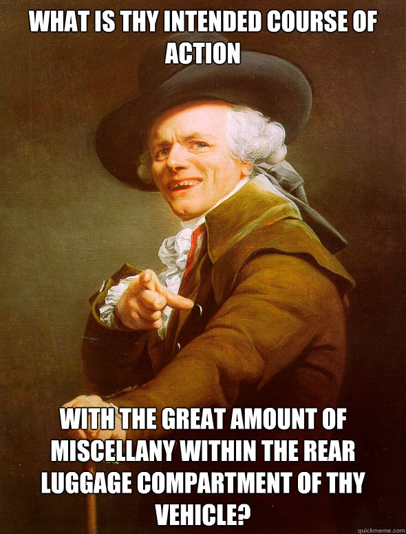 What is thy intended course of action with the great amount of miscellany within the rear luggage compartment of thy vehicle?  Joseph Ducreux